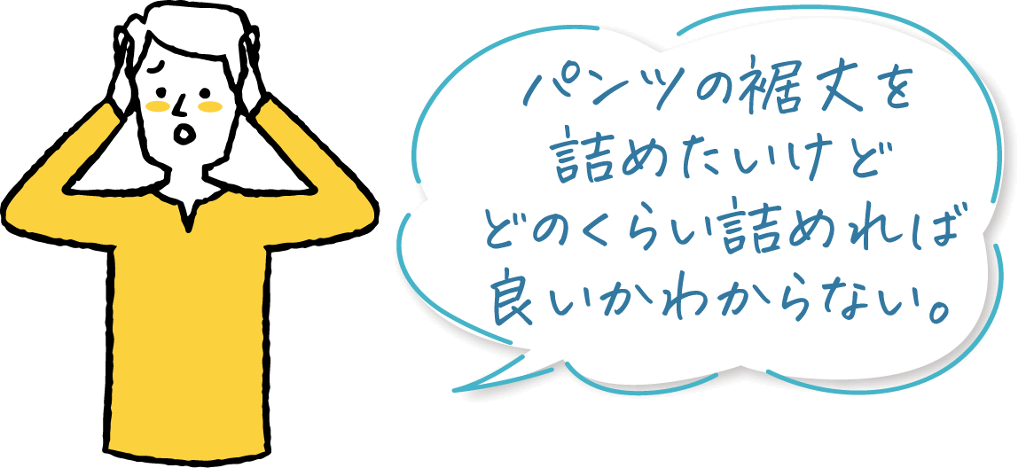 パンツの裾丈を詰めたいけどどのくらい詰めれば良いかわからない。